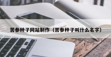 渭南苦参种子网站制作（苦参种子叫什么名字）