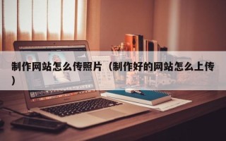 渭南制作网站怎么传照片（制作好的网站怎么上传）