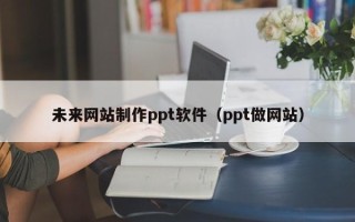 渭南未来网站制作ppt软件（ppt做网站）