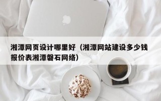 渭南湘潭网页设计哪里好（湘潭网站建设多少钱 报价表湘潭磐石网络）