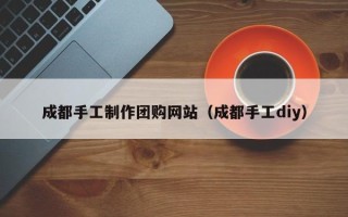 渭南成都手工制作团购网站（成都手工diy）