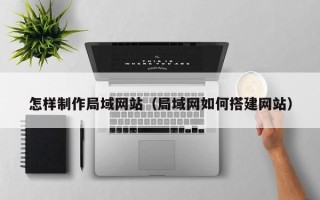 渭南怎样制作局域网站（局域网如何搭建网站）