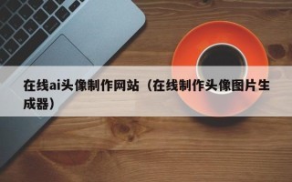 渭南在线ai头像制作网站（在线制作头像图片生成器）
