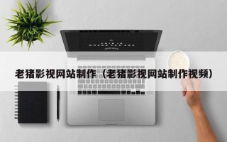 渭南老猪影视网站制作（老猪影视网站制作视频）