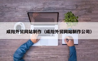 渭南咸阳外贸网站制作（咸阳外贸网站制作公司）