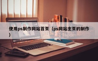 渭南使用ps制作网站首页（ps网站主页的制作）