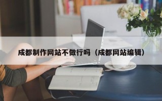 渭南成都制作网站不做行吗（成都网站编辑）