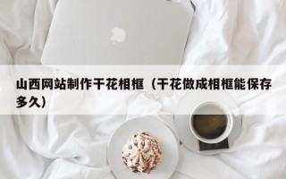 渭南山西网站制作干花相框（干花做成相框能保存多久）