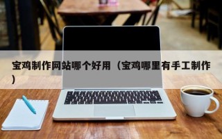 渭南宝鸡制作网站哪个好用（宝鸡哪里有手工制作）