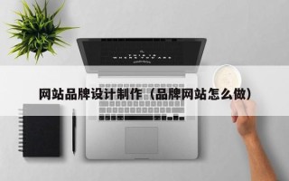 渭南网站品牌设计制作（品牌网站怎么做）