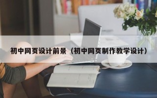 渭南初中网页设计前景（初中网页制作教学设计）